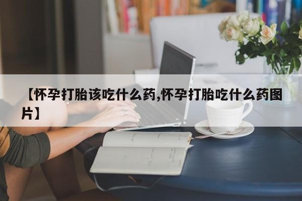 咨询购买正品米非司酮片【怀孕打胎该吃什么药,怀孕打胎吃什么药图片】