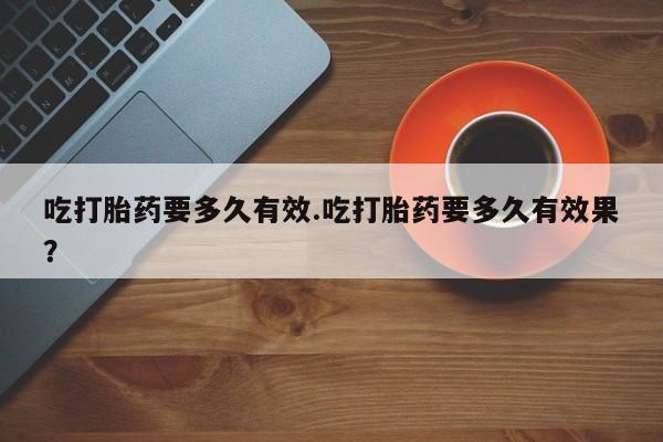 咨询购买正品米非司酮片吃打胎药要多久有效.吃打胎药要多久有效果？