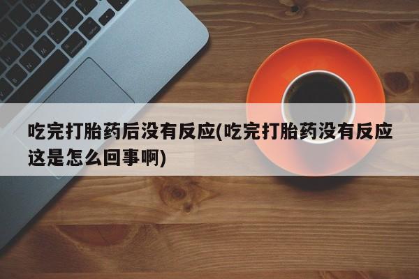 咨询购买正品米非司酮片吃完打胎药后没有反应(吃完打胎药没有反应这是怎么回事啊)