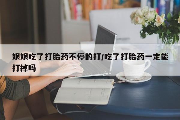 咨询购买正品米非司酮片娘娘吃了打胎药不停的打/吃了打胎药一定能打掉吗