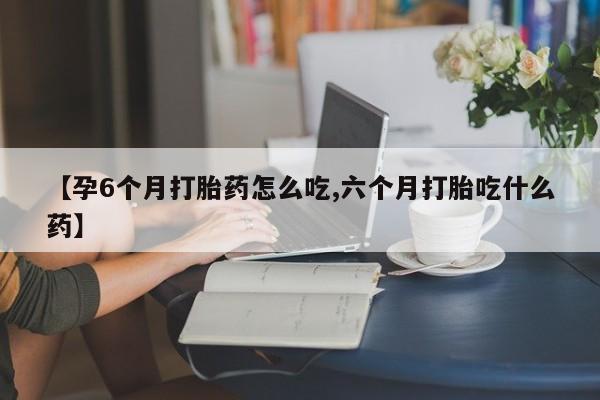 咨询购买正品米非司酮片【孕6个月打胎药怎么吃,六个月打胎吃什么药】
