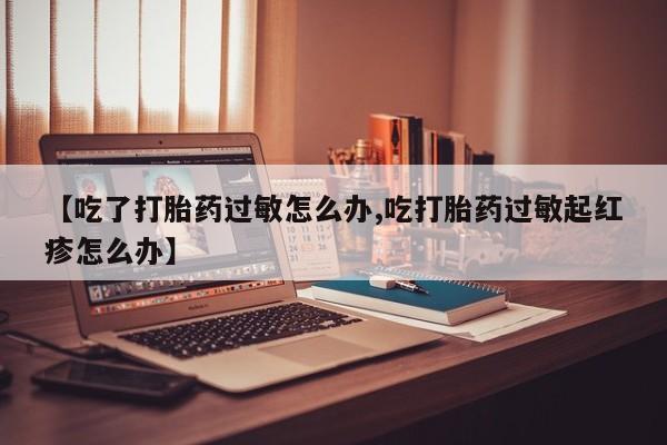 咨询购买正品米非司酮片【吃了打胎药过敏怎么办,吃打胎药过敏起红疹怎么办】