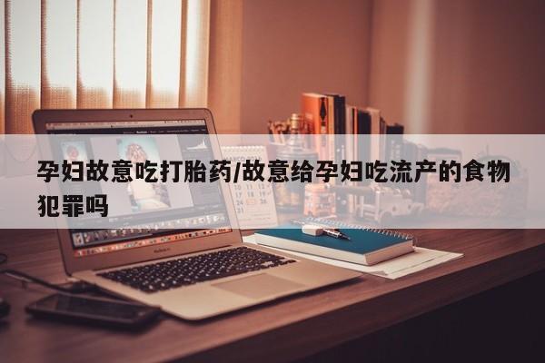 咨询购买正品米非司酮片孕妇故意吃打胎药/故意给孕妇吃流产的食物犯罪吗