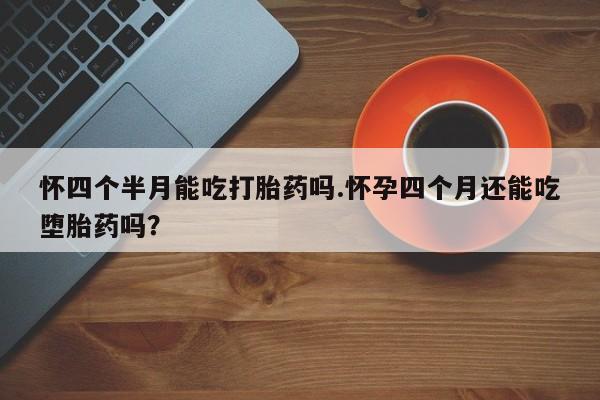 咨询购买正品米非司酮片怀四个半月能吃打胎药吗.怀孕四个月还能吃堕胎药吗？