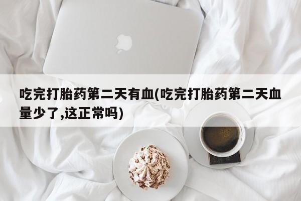咨询购买正品米非司酮片吃完打胎药第二天有血(吃完打胎药第二天血量少了,这正常吗)