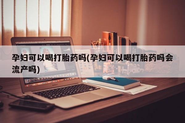咨询购买正品米非司酮片孕妇可以喝打胎药吗(孕妇可以喝打胎药吗会流产吗)
