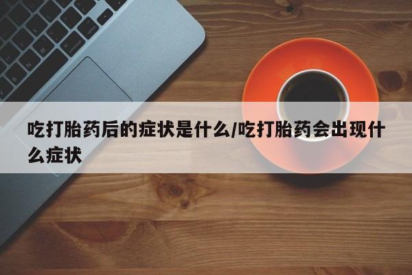咨询购买正品米非司酮片吃打胎药后的症状是什么/吃打胎药会出现什么症状