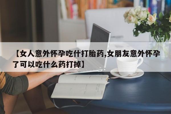 咨询购买正品米非司酮片【女人意外怀孕吃什打胎药,女朋友意外怀孕了可以吃什么药打掉】