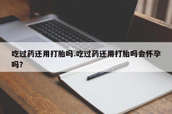 咨询购买正品米非司酮片吃过药还用打胎吗.吃过药还用打胎吗会怀孕吗？