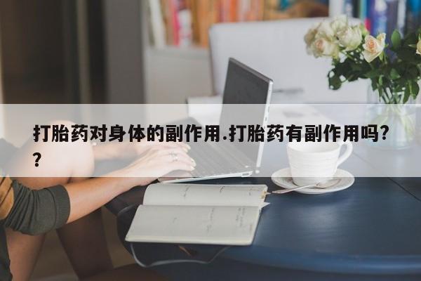 咨询购买正品米非司酮片打胎药对身体的副作用.打胎药有副作用吗?？