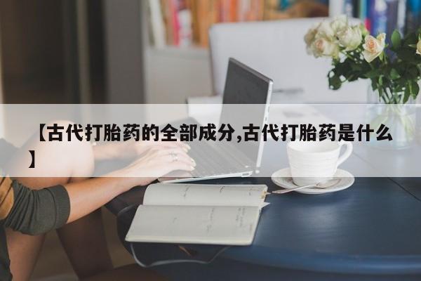 咨询购买正品米非司酮片【古代打胎药的全部成分,古代打胎药是什么】