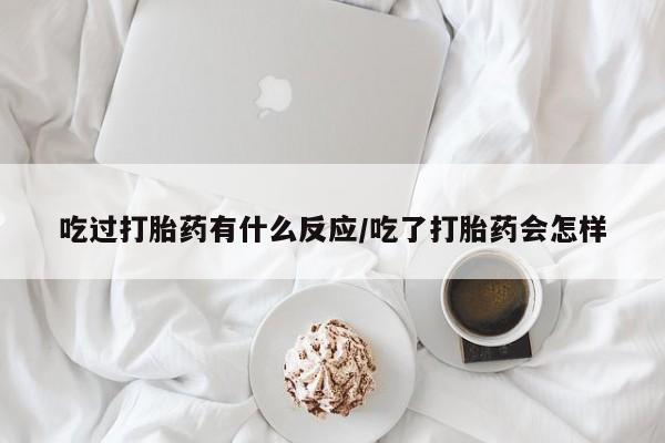 咨询购买正品米非司酮片吃过打胎药有什么反应/吃了打胎药会怎样