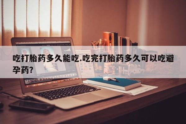 咨询购买正品米非司酮片吃打胎药多久能吃.吃完打胎药多久可以吃避孕药？