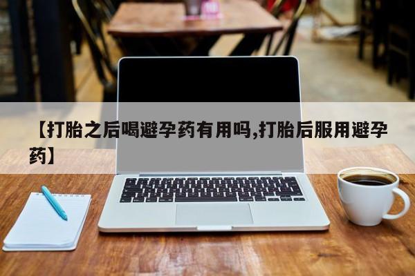 咨询购买正品米非司酮片【打胎之后喝避孕药有用吗,打胎后服用避孕药】