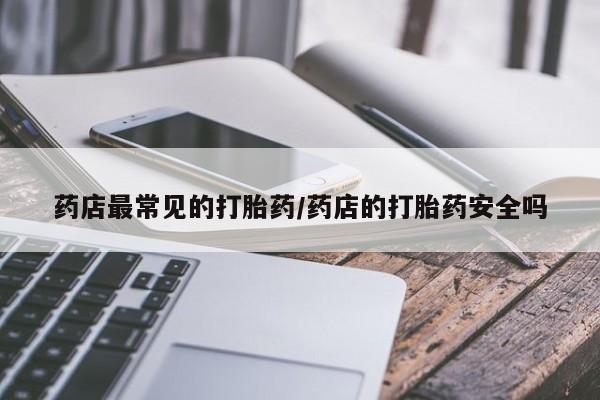 咨询购买正品米非司酮片药店最常见的打胎药/药店的打胎药安全吗