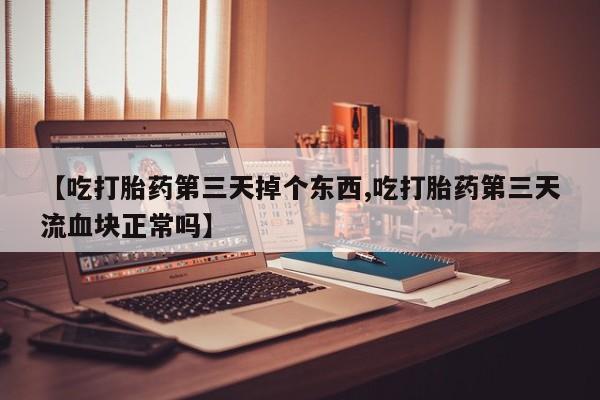 咨询购买正品米非司酮片【吃打胎药第三天掉个东西,吃打胎药第三天流血块正常吗】