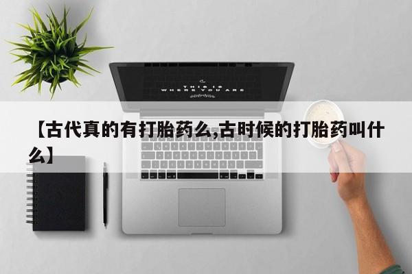 咨询购买正品米非司酮片【古代真的有打胎药么,古时候的打胎药叫什么】