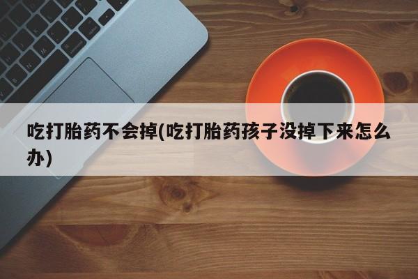 咨询购买正品米非司酮片吃打胎药不会掉(吃打胎药孩子没掉下来怎么办)