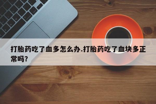 咨询购买正品米非司酮片打胎药吃了血多怎么办.打胎药吃了血块多正常吗？
