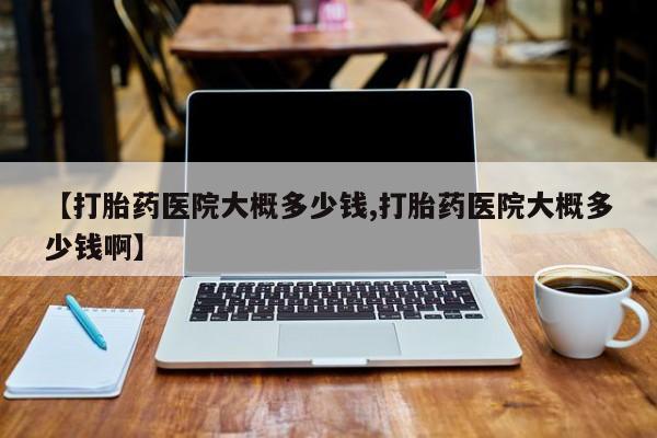 咨询购买正品米非司酮片【打胎药医院大概多少钱,打胎药医院大概多少钱啊】