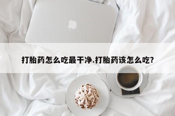 咨询购买正品米非司酮片打胎药怎么吃最干净.打胎药该怎么吃？