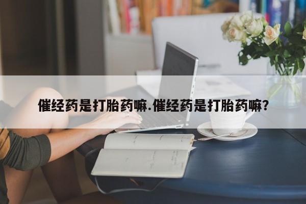 咨询购买正品米非司酮片催经药是打胎药嘛.催经药是打胎药嘛？