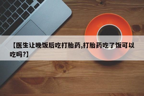 咨询购买正品米非司酮片【医生让晚饭后吃打胎药,打胎药吃了饭可以吃吗?】