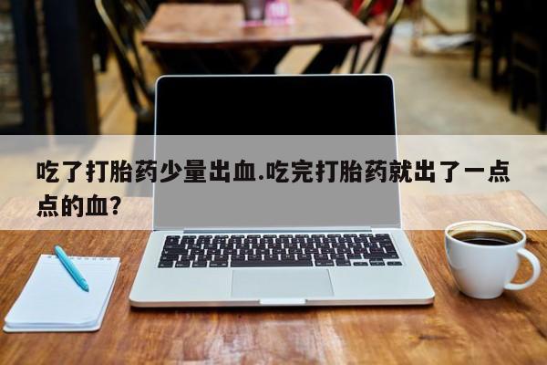 咨询购买正品米非司酮片吃了打胎药少量出血.吃完打胎药就出了一点点的血？