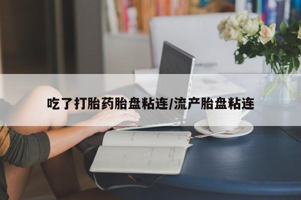 咨询购买正品米非司酮片吃了打胎药胎盘粘连/流产胎盘粘连