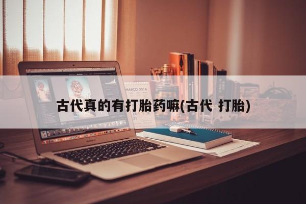 咨询购买正品米非司酮片古代真的有打胎药嘛(古代 打胎)