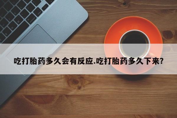 咨询购买正品米非司酮片吃打胎药多久会有反应.吃打胎药多久下来？