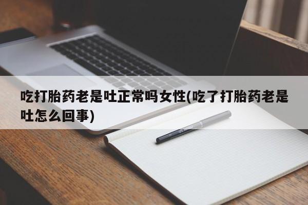 咨询购买正品米非司酮片吃打胎药老是吐正常吗女性(吃了打胎药老是吐怎么回事)