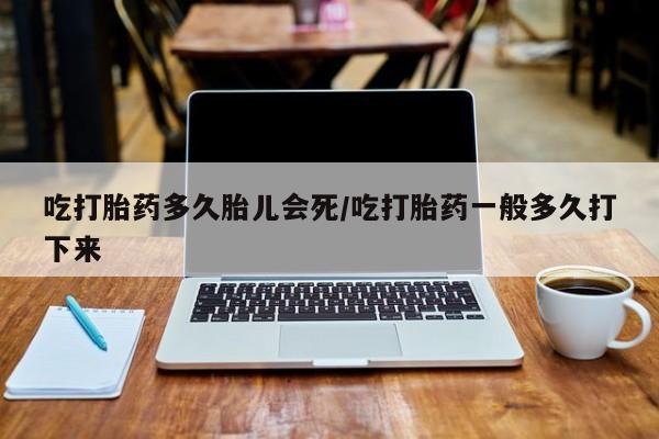 咨询购买正品米非司酮片吃打胎药多久胎儿会死/吃打胎药一般多久打下来