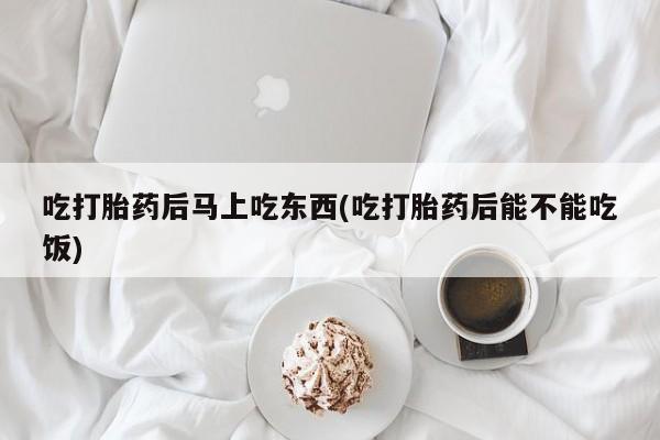 咨询购买正品米非司酮片吃打胎药后马上吃东西(吃打胎药后能不能吃饭)