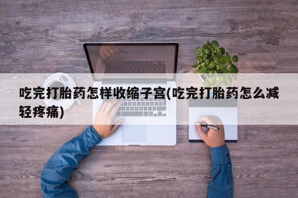 咨询购买正品米非司酮片吃完打胎药怎样收缩子宫(吃完打胎药怎么减轻疼痛)