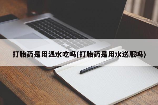咨询购买正品米非司酮片打胎药是用温水吃吗(打胎药是用水送服吗)