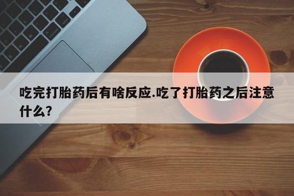 咨询购买正品米非司酮片吃完打胎药后有啥反应.吃了打胎药之后注意什么？