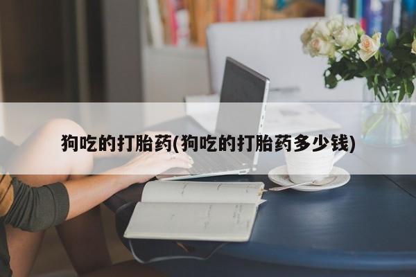 咨询购买正品米非司酮片狗吃的打胎药(狗吃的打胎药多少钱)