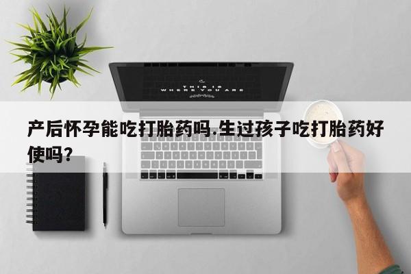 咨询购买正品米非司酮片产后怀孕能吃打胎药吗.生过孩子吃打胎药好使吗？