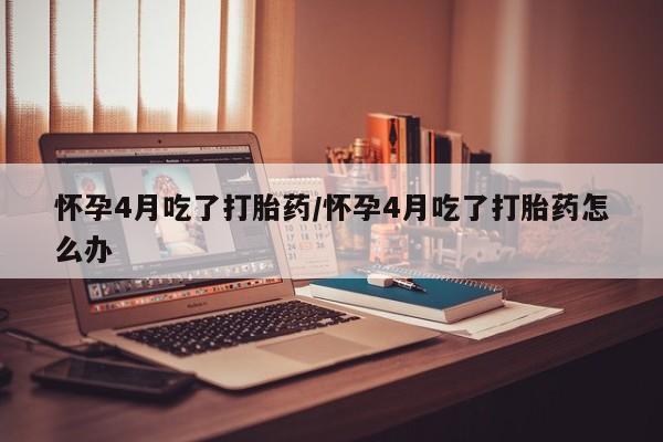 咨询购买正品米非司酮片怀孕4月吃了打胎药/怀孕4月吃了打胎药怎么办