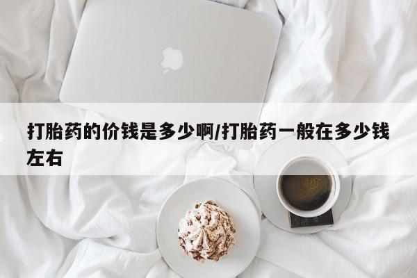 咨询购买正品米非司酮片打胎药的价钱是多少啊/打胎药一般在多少钱左右