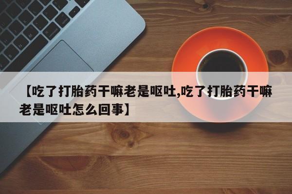 咨询购买正品米非司酮片【吃了打胎药干嘛老是呕吐,吃了打胎药干嘛老是呕吐怎么回事】