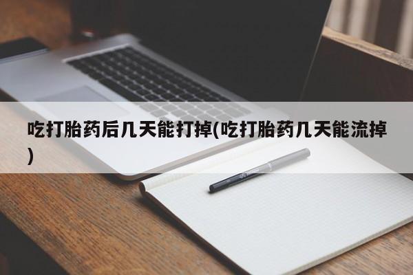 咨询购买正品米非司酮片吃打胎药后几天能打掉(吃打胎药几天能流掉)