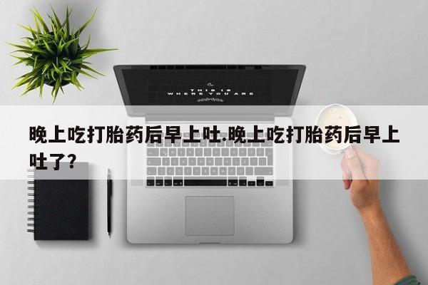 咨询购买正品米非司酮片晚上吃打胎药后早上吐.晚上吃打胎药后早上吐了？