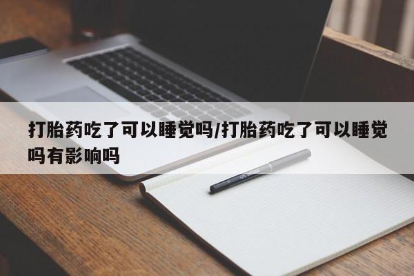 咨询购买正品米非司酮片打胎药吃了可以睡觉吗/打胎药吃了可以睡觉吗有影响吗