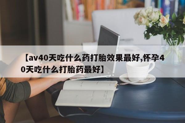 咨询购买正品米非司酮片【av40天吃什么药打胎效果最好,怀孕40天吃什么打胎药最好】