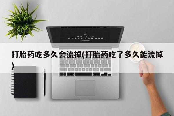 咨询购买正品米非司酮片打胎药吃多久会流掉(打胎药吃了多久能流掉)