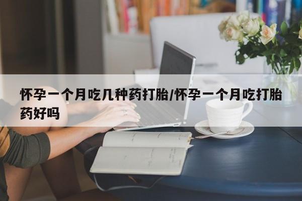 咨询购买正品米非司酮片怀孕一个月吃几种药打胎/怀孕一个月吃打胎药好吗