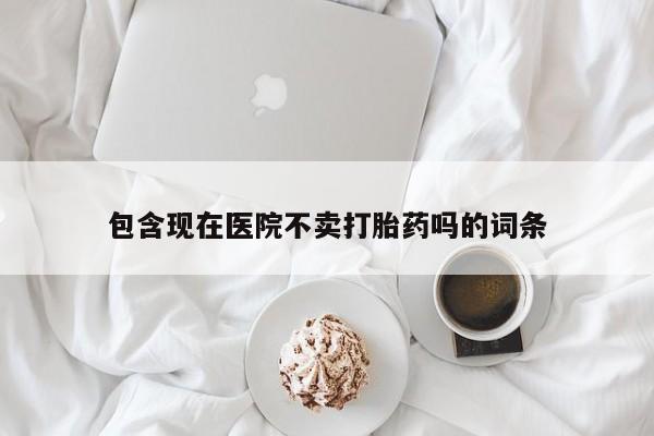 咨询购买正品米非司酮片包含现在医院不卖打胎药吗的词条