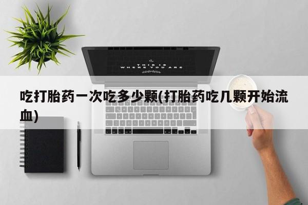 咨询购买正品米非司酮片吃打胎药一次吃多少颗(打胎药吃几颗开始流血)